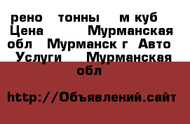 рено 3 тонны 40 м.куб. › Цена ­ 800 - Мурманская обл., Мурманск г. Авто » Услуги   . Мурманская обл.